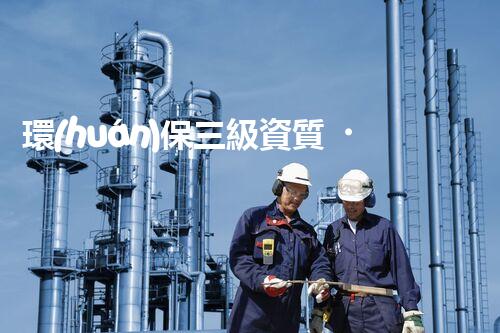 環(huán)保三級資質，解鎖綠色工程大門！